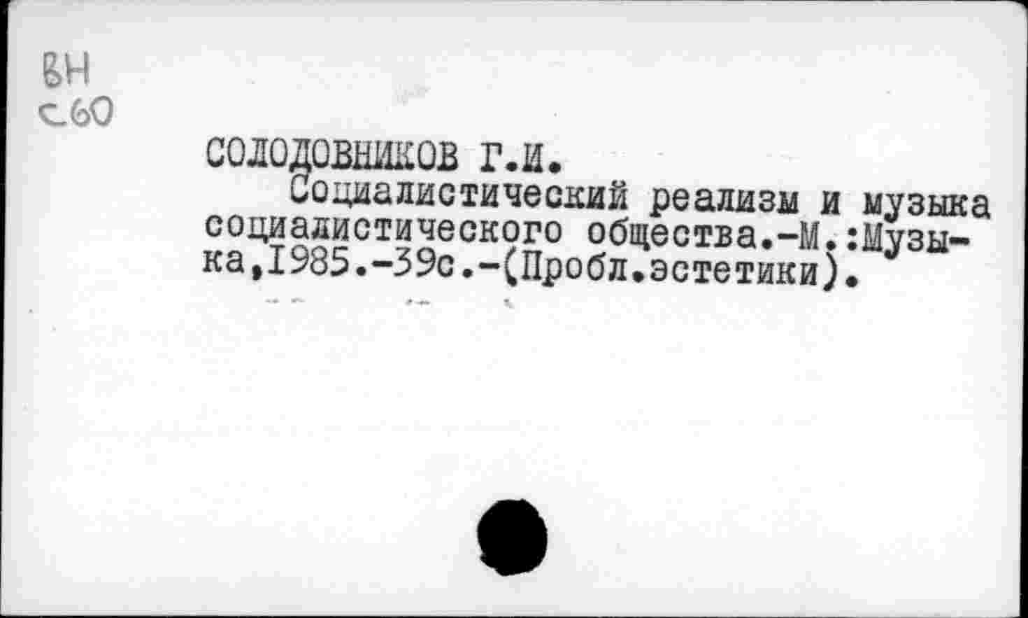 ﻿
СОЛОДОВНИКОВ г.и.
Социалистический реализм и музыка социалистического общества.-М.:Музы-ка,1985.-39с.-(Пробл.эстетики).